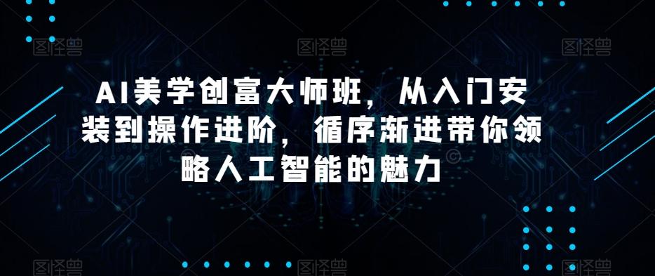 AI美学创富大师班，从入门安装到操作进阶，循序渐进带你领略人工智能的魅力-桀创项目掘金社