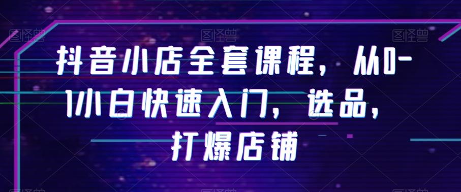 抖音小店全套课程，从0-1小白快速入门，选品，打爆店铺-桀创项目掘金社