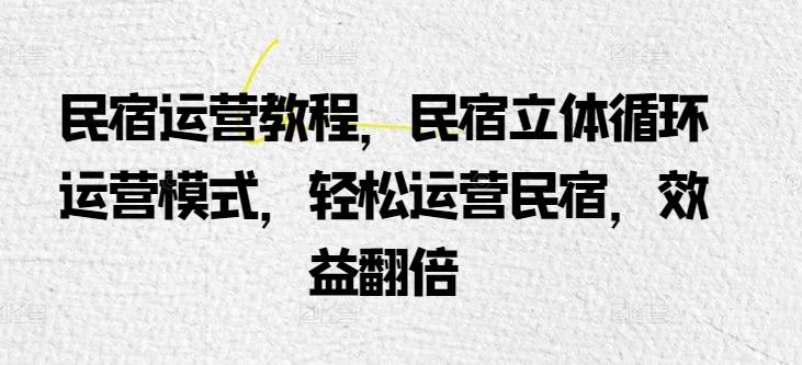 民宿运营教程，民宿立体循环运营模式，轻松运营民宿，效益翻倍-桀创项目掘金社