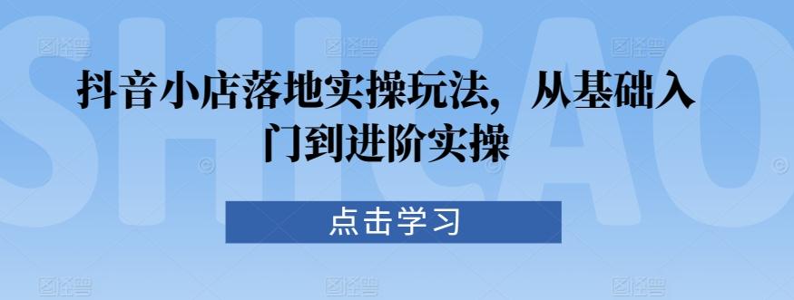 抖音小店落地实操玩法，从基础入门到进阶实操-桀创项目掘金社