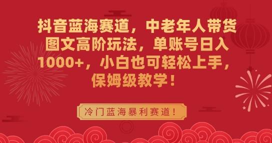 抖音蓝海赛道，中老年人带货图文高阶玩法，单账号日入1000+，小白也可轻松上手，保姆级教学【揭秘】-桀创项目掘金社
