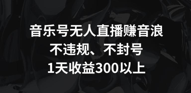 音乐号无人直播赚音浪，不违规、不封号，1天收益300+【揭秘】-桀创项目掘金社