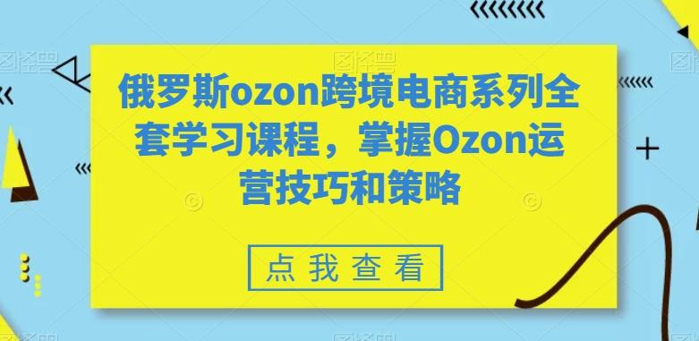 俄罗斯ozon跨境电商系列全套学习课程，掌握Ozon运营技巧和策略-桀创项目掘金社