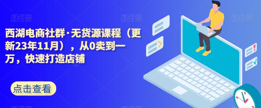 西湖电商社群·无货源课程（更新23年11月），从0卖到一万，快速打造店铺-桀创项目掘金社