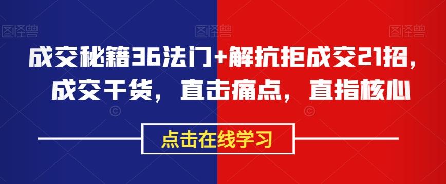 成交秘籍36法门+解抗拒成交21招，成交干货，直击痛点，直指核心-桀创项目掘金社