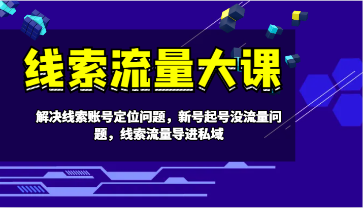 线索流量大课-解决线索账号定位问题，新号起号没流量问题，线索流量导进私域-桀创项目掘金社