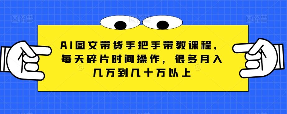 AI图文带货手把手带教课程，每天碎片时间操作，很多月入几万到几十万以上-桀创项目掘金社