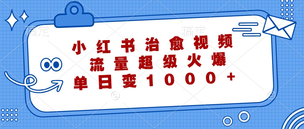 小红书治愈视频，流量超级火爆，单日变现1000+-桀创项目掘金社