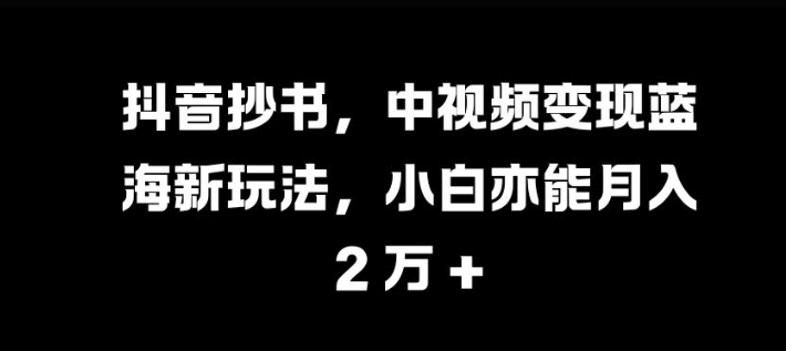 抖音抄书，中视频变现蓝海新玩法，小白亦能月入 过W【揭秘】-桀创项目掘金社