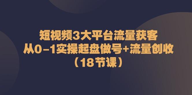 短视频3大平台流量获客：从0-1实操起盘做号+流量创收(18节课)-桀创项目掘金社