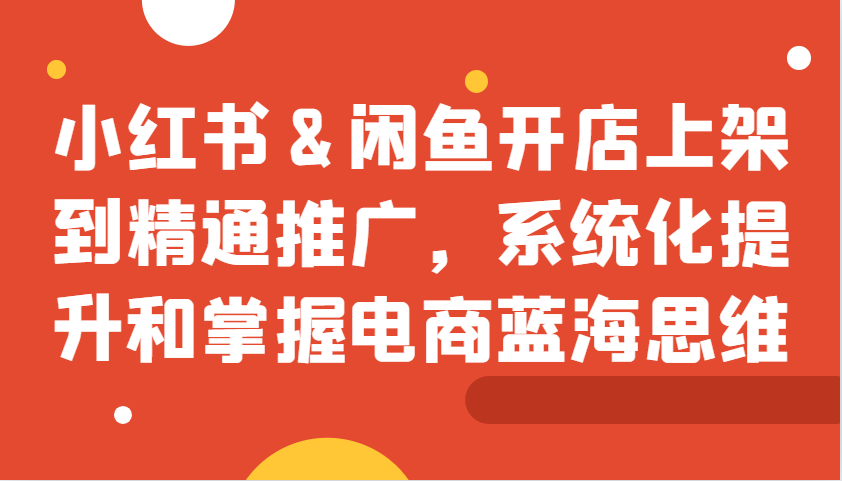 小红书&闲鱼开店上架到精通推广，系统化提升和掌握电商蓝海思维-桀创项目掘金社