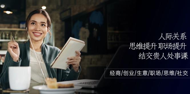 人际关系思维提升职场提升，结交贵人处事课：经商/创业/生意/职场/思维-桀创项目掘金社