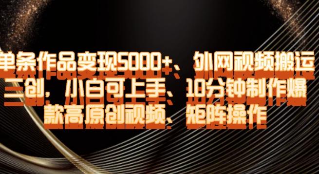 单条作品变现5000+、外网视频搬运二创，小白可上手，10分钟制作爆款高原创视频，矩阵操作【揭秘】-桀创项目掘金社