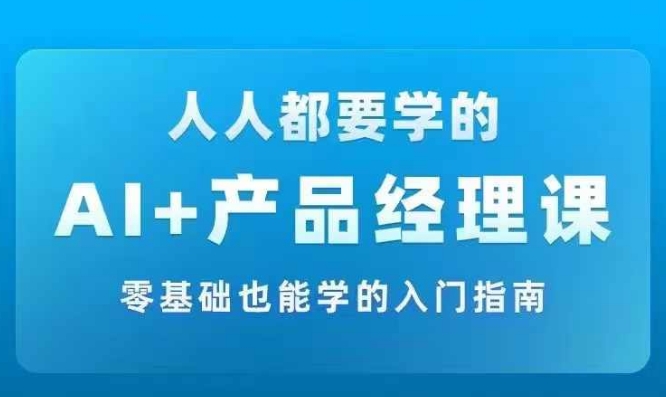 AI +产品经理实战项目必修课，从零到一教你学ai，零基础也能学的入门指南-桀创项目掘金社