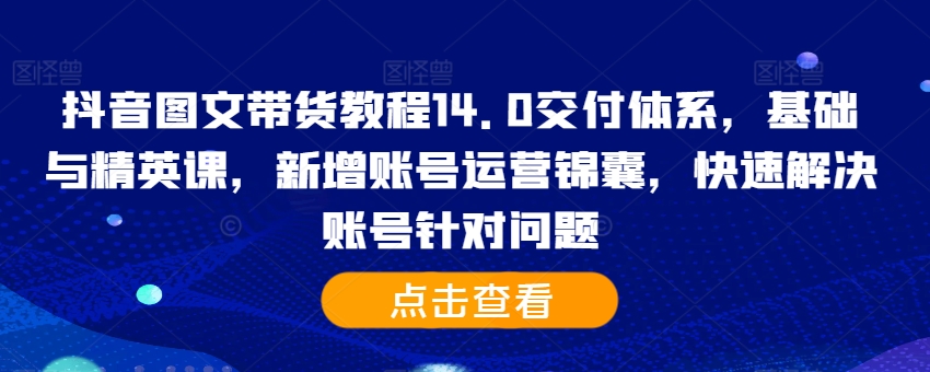 抖音图文带货教程14.0交付体系，基础与精英课，新增账号运营锦囊，快速解决账号针对问题-桀创项目掘金社