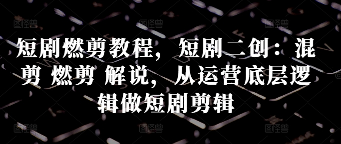 短剧燃剪教程，短剧二创：混剪 燃剪 解说，从运营底层逻辑做短剧剪辑-桀创项目掘金社