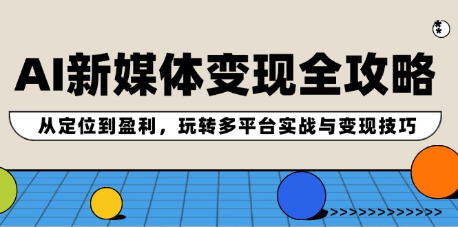 AI新媒体变现全攻略：从定位到盈利，玩转多平台实战与变现技巧-桀创项目掘金社