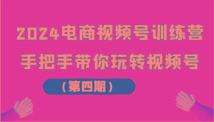 2024电商视频号训练营(第四期)手把手带你玩转视频号-桀创项目掘金社