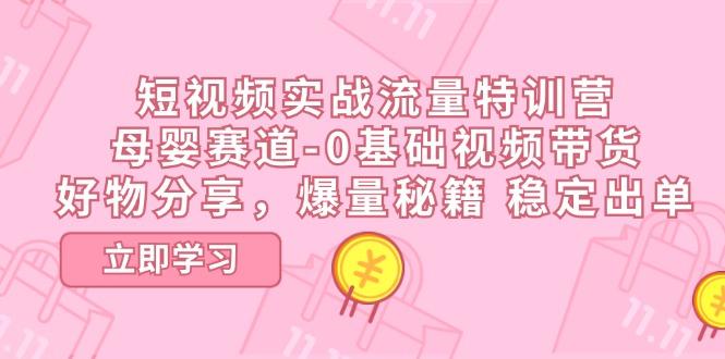 短视频实战流量特训营，母婴赛道-0基础带货，好物分享，爆量秘籍 稳定出单-桀创项目掘金社