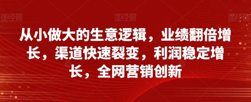 从小做大的生意逻辑，业绩翻倍增长，渠道快速裂变，利润稳定增长，全网营销创新-桀创项目掘金社