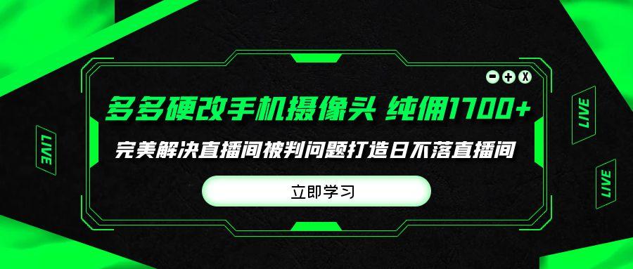 (9987期)多多硬改手机摄像头，单场带货纯佣1700+完美解决直播间被判问题，打造日…-桀创项目掘金社