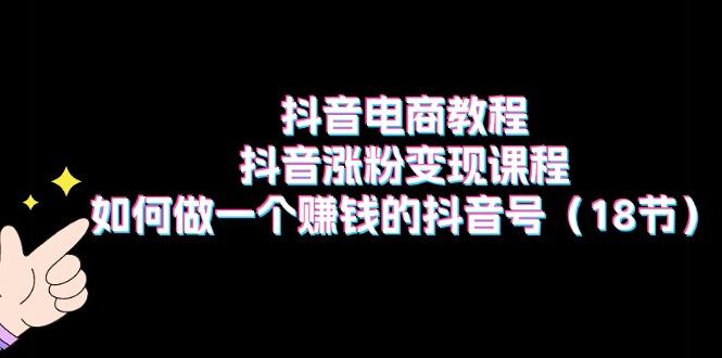 抖音电商教程：抖音涨粉变现课程：如何做一个赚钱的抖音号(18节-桀创项目掘金社