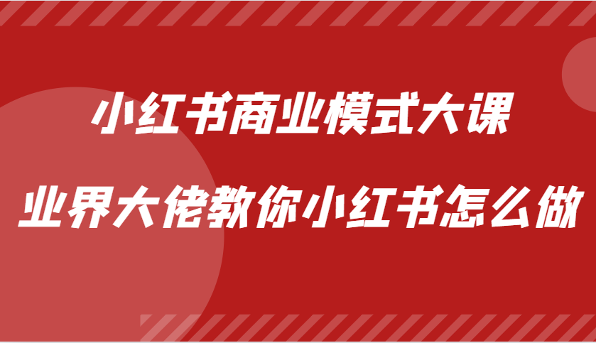 小红书商业模式大课，业界大佬教你小红书怎么做【视频课】-桀创项目掘金社