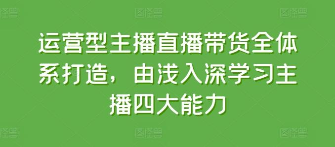 运营型主播直播带货全体系打造，由浅入深学习主播四大能力-桀创项目掘金社