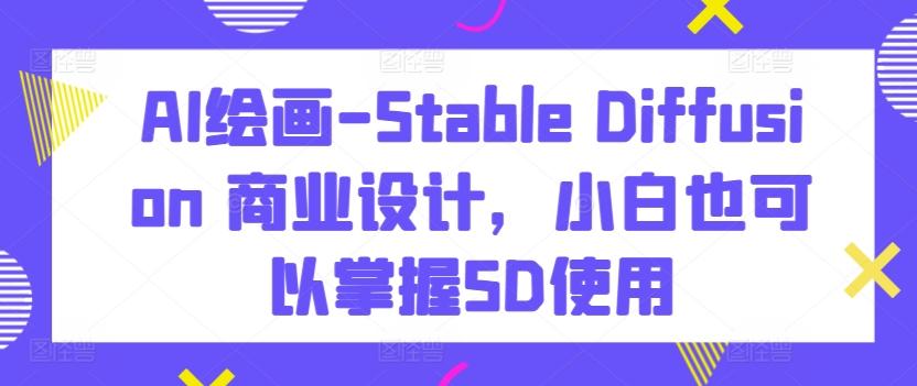 AI绘画-Stable Diffusion 商业设计，小白也可以掌握SD使用-桀创项目掘金社