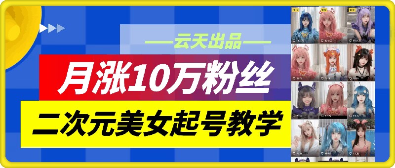 云天二次元美女起号教学，月涨10万粉丝，不判搬运-桀创项目掘金社