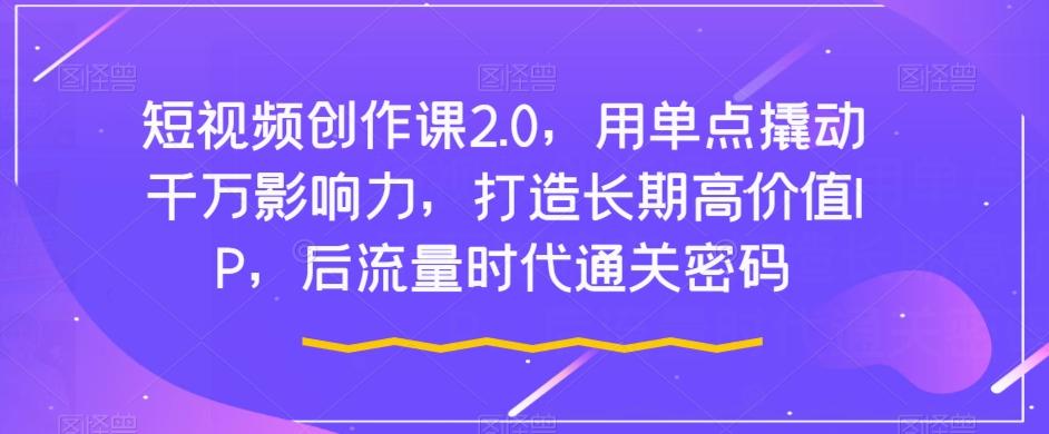 短视频创作课2.0，用单点撬动千万影响力，打造长期高价值IP，后流量时代通关密码-桀创项目掘金社