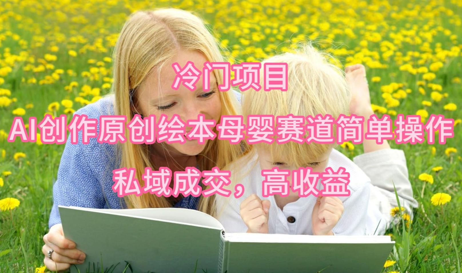 (9726期)冷门项目，AI创作原创绘本母婴赛道简单操作，私域成交，高收益-桀创项目掘金社
