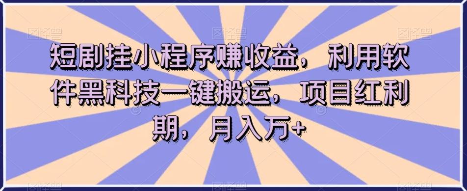 短剧挂小程序赚收益，利用软件黑科技一键搬运，项目红利期，月入万+【揭秘】-桀创项目掘金社