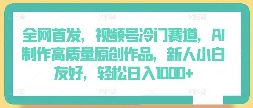 全网首发，视频号冷门赛道，AI制作高质量原创作品，新人小白友好，轻松日入1000+【揭秘】-桀创项目掘金社