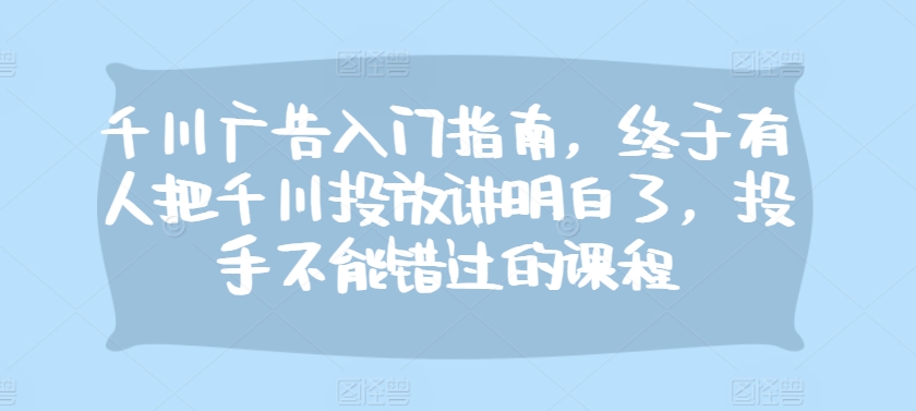 千川广告入门指南，终于有人把千川投放讲明白了，投手不能错过的课程-桀创项目掘金社