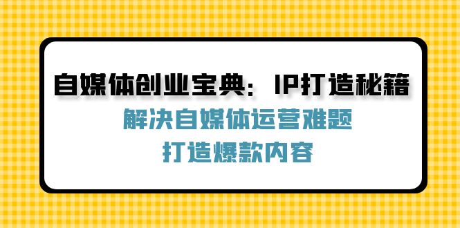 自媒体创业宝典：IP打造秘籍：解决自媒体运营难题，打造爆款内容-桀创项目掘金社