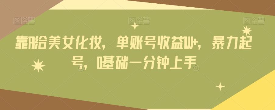 靠AI给美女化妆，单账号收益1W+，暴力起号，0基础一分钟上手-桀创项目掘金社