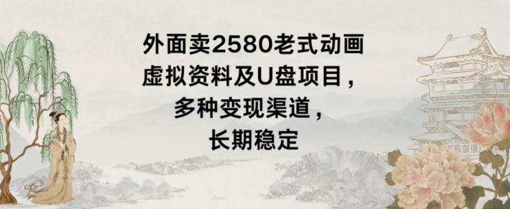 外面卖2580老式动画虚拟资料及U盘项目，多种变现渠道，长期稳定-桀创项目掘金社