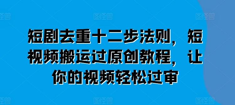 短剧去重十二步法则，短视频搬运过原创教程，让你的视频轻松过审-桀创项目掘金社