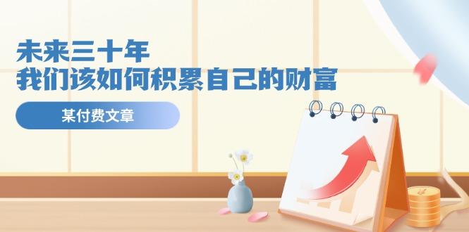 某公众号付费文《未来三十年，我们该如何积累自己的财富》-桀创项目掘金社