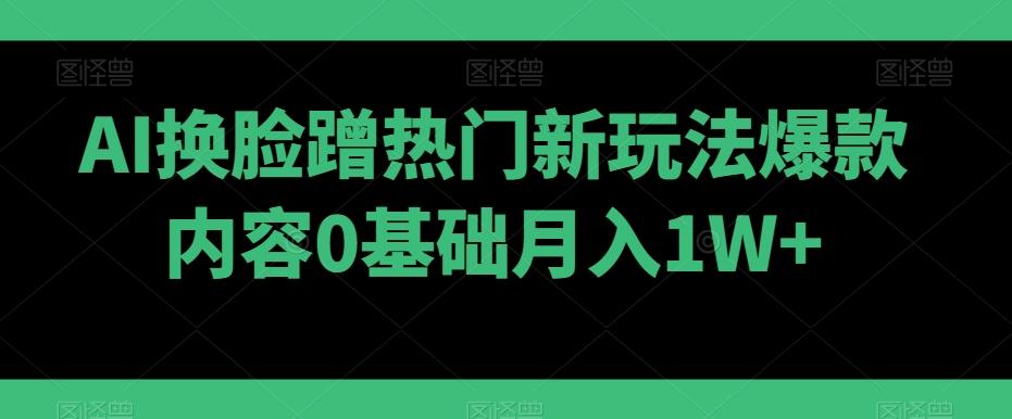 AI换脸蹭热门新玩法爆款内容0基础月入1W+-桀创项目掘金社