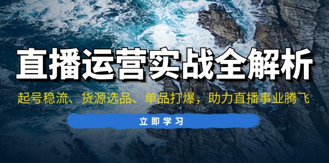 直播运营实战全解析：起号稳流、货源选品、单品打爆，助力直播事业腾飞-桀创项目掘金社