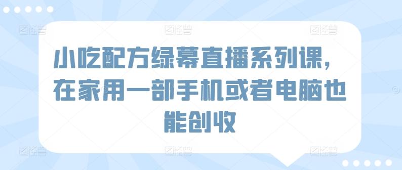 小吃配方绿幕直播系列课，在家用一部手机或者电脑也能创收-桀创项目掘金社