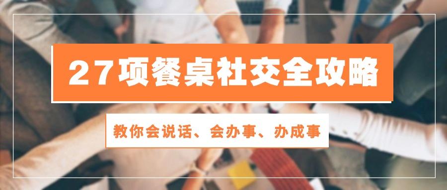 27项 餐桌社交全攻略：教你会说话、会办事、办成事(28节课-桀创项目掘金社