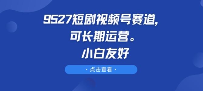 9527短剧视频号赛道，可长期运营，小白友好【揭秘】-桀创项目掘金社