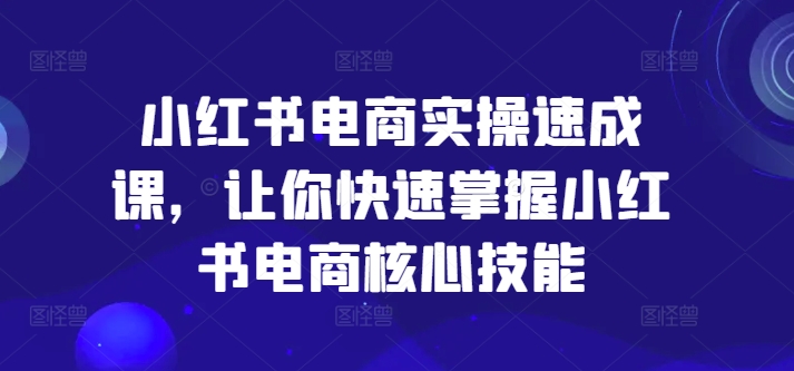 小红书电商实操速成课，让你快速掌握小红书电商核心技能-桀创项目掘金社