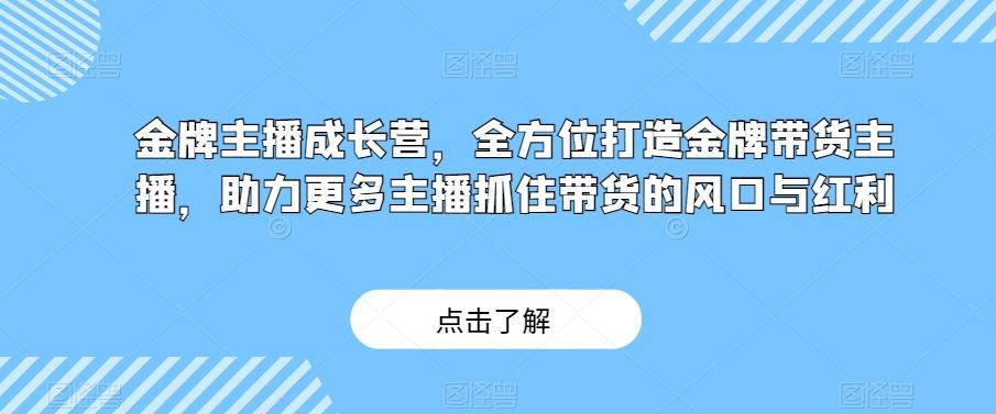 金牌主播成长营，全方位打造金牌带货主播，助力更多主播抓住带货的风口与红利-桀创项目掘金社