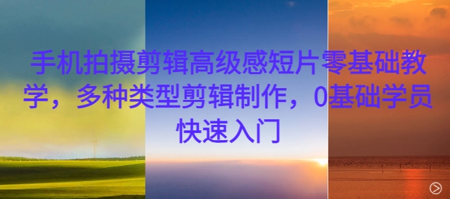 手机拍摄剪辑高级感短片零基础教学，多种类型剪辑制作，0基础学员快速入门-桀创项目掘金社