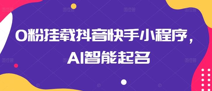 0粉挂载抖音快手小程序，AI智能起名-桀创项目掘金社