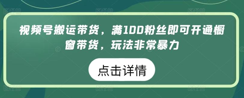 视频号搬运带货，满100粉丝即可开通橱窗带货，玩法非常暴力【揭秘】-桀创项目掘金社